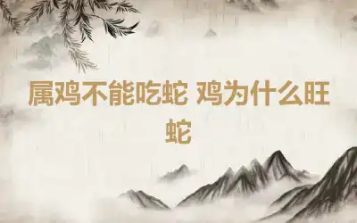 属鸡不能吃蛇 鸡为什么旺蛇