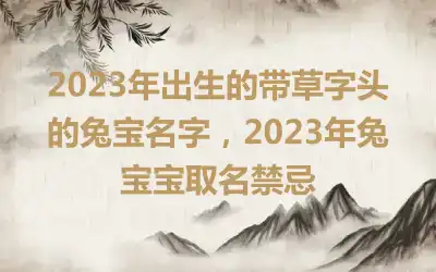 2023年出生的带草字头的兔宝名字，2023年兔宝宝取名禁忌