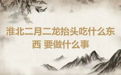 淮北二月二龙抬头吃什么东西 要做什么事