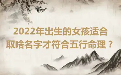 2022年出生的女孩适合取啥名字才符合五行命理？
