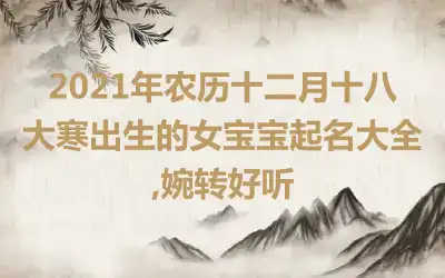 2021年农历十二月十八大寒出生的女宝宝起名大全,婉转好听