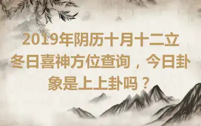 2019年阴历十月十二立冬日喜神方位查询,今日卦象是上上卦吗?