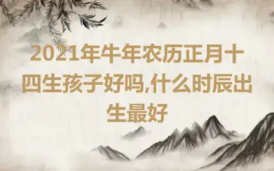 2021年牛年农历正月十四生孩子好吗,什么时辰出生最好