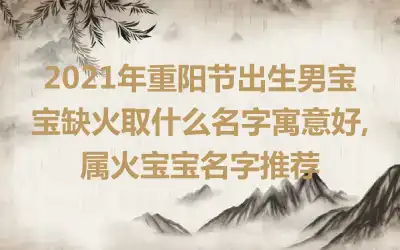 2021年重阳节出生男宝宝缺火取什么名字寓意好,属火宝宝名字推荐