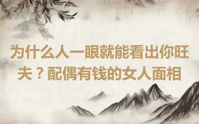 为什么人一眼就能看出你旺夫？配偶有钱的女人面相