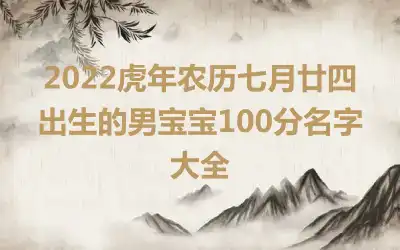 2022虎年农历七月廿四出生的男宝宝100分名字大全