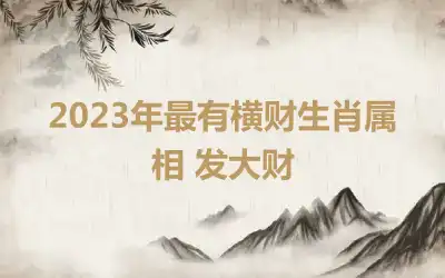 2023年最有横财生肖属相 发大财