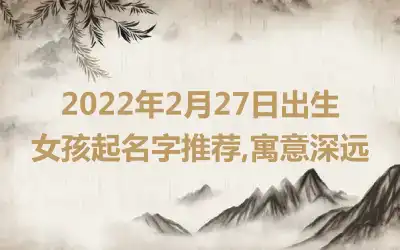 2022年2月27日出生女孩起名字推荐,寓意深远