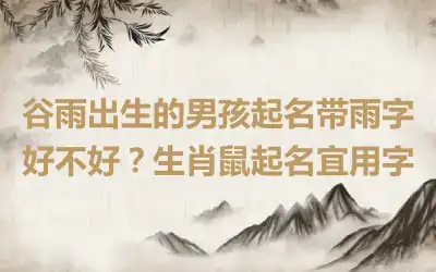 谷雨出生的男孩起名带雨字好不好？生肖鼠起名宜用字