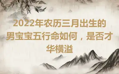 2022年农历三月出生的男宝宝五行命如何，是否才华横溢