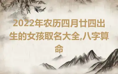 2022年农历四月廿四出生的女孩取名大全,八字算命