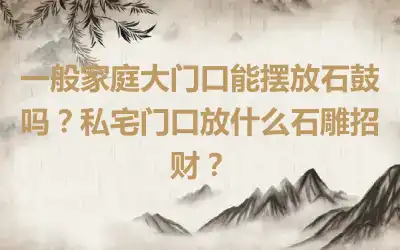 一般家庭大门口能摆放石鼓吗？私宅门口放什么石雕招财？