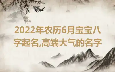 2022年农历6月宝宝八字起名,高端大气的名字