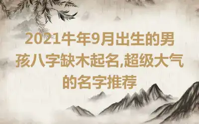 2021牛年9月出生的男孩八字缺木起名,超级大气的名字推荐