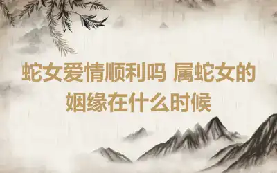 蛇女爱情顺利吗 属蛇女的姻缘在什么时候