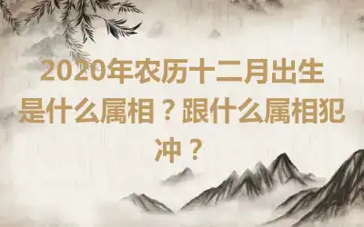 2020年农历十二月出生是什么属相？跟什么属相犯冲？