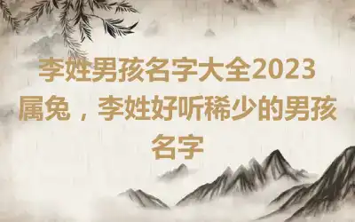 李姓男孩名字大全2023属兔，李姓好听稀少的男孩名字