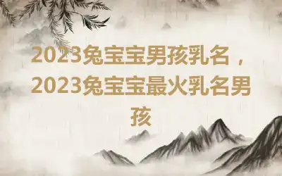 2023兔宝宝男孩乳名，2023兔宝宝最火乳名男孩