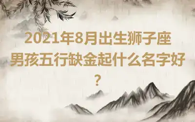 2021年8月出生狮子座男孩五行缺金起什么名字好?