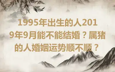 1995年出生的人2019年9月能不能结婚？属猪的人婚姻运势顺不顺？