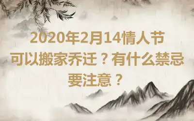 2020年2月14情人节可以搬家乔迁？有什么禁忌要注意？