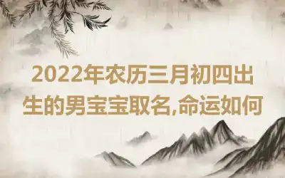 2022年农历三月初四出生的男宝宝取名,命运如何