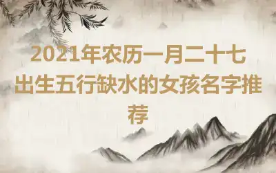 2021年农历一月二十七出生五行缺水的女孩名字推荐