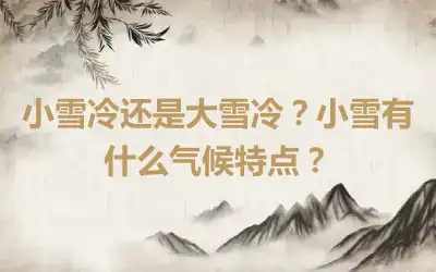 小雪冷还是大雪冷？小雪有什么气候特点？