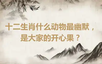 十二生肖什么动物最幽默，是大家的开心果？
