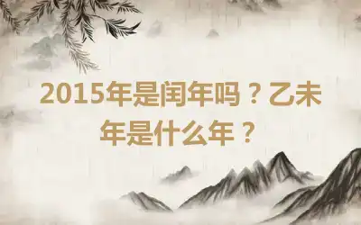 2015年是闰年吗？乙未年是什么年？