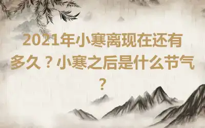 2021年小寒离现在还有多久？小寒之后是什么节气？