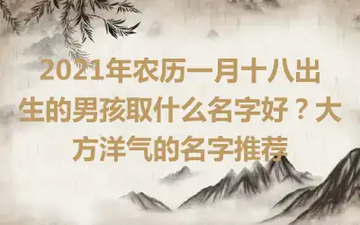 2021年农历一月十八出生的男孩取什么名字好？大方洋气的名字推荐