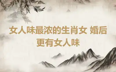 女人味最浓的生肖女 婚后更有女人味