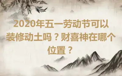 2020年五一劳动节可以装修动土吗？财喜神在哪个位置？