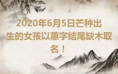2020年6月5日芒种出生的女孩以蕙字结尾缺木取名!
