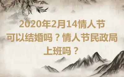2020年2月14情人节可以结婚吗？情人节民政局上班吗？