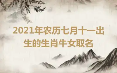 2021年农历七月十一出生的生肖牛女取名