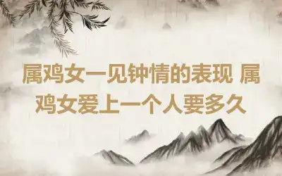 属鸡女一见钟情的表现 属鸡女爱上一个人要多久