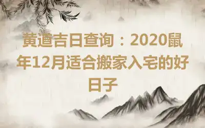 黄道吉日查询：2020鼠年12月适合搬家入宅的好日子