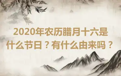2020年农历腊月十六是什么节日？有什么由来吗？