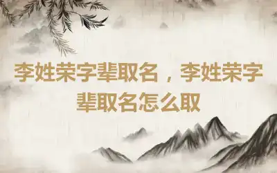 李姓荣字辈取名，李姓荣字辈取名怎么取