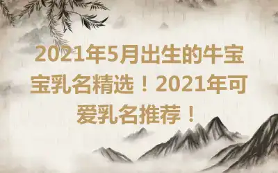 2021年5月出生的牛宝宝乳名精选！2021年可爱乳名推荐！