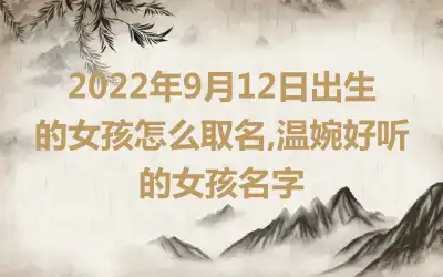 2022年9月12日出生的女孩怎么取名,温婉好听的女孩名字