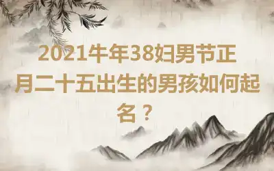 2021牛年38妇男节正月二十五出生的男孩如何起名？