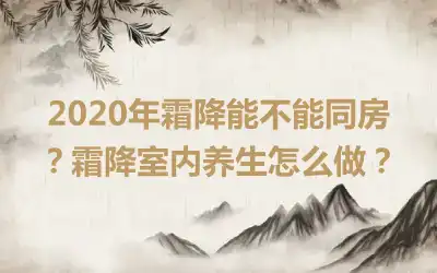 2020年霜降能不能同房？霜降室内养生怎么做？