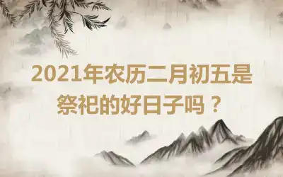 2021年农历二月初五是祭祀的好日子吗？