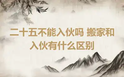 二十五不能入伙吗 搬家和入伙有什么区别