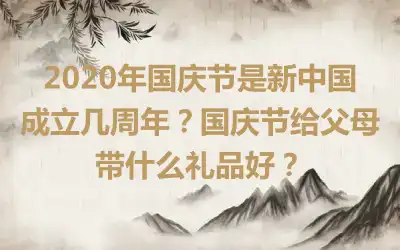 2020年国庆节是新中国成立几周年？国庆节给父母带什么礼品好？
