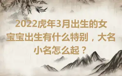 2022虎年3月出生的女宝宝出生有什么特别，大名小名怎么起？