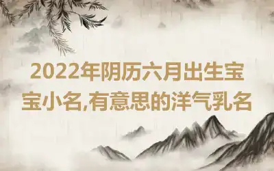 2022年阴历六月出生宝宝小名,有意思的洋气乳名